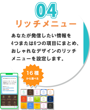 ４番、リッチメニュー。あなたが配信したい情報を４つまたは、6つの項目にまとめ、おしゃれなデザインのリッチメニューを設定します。